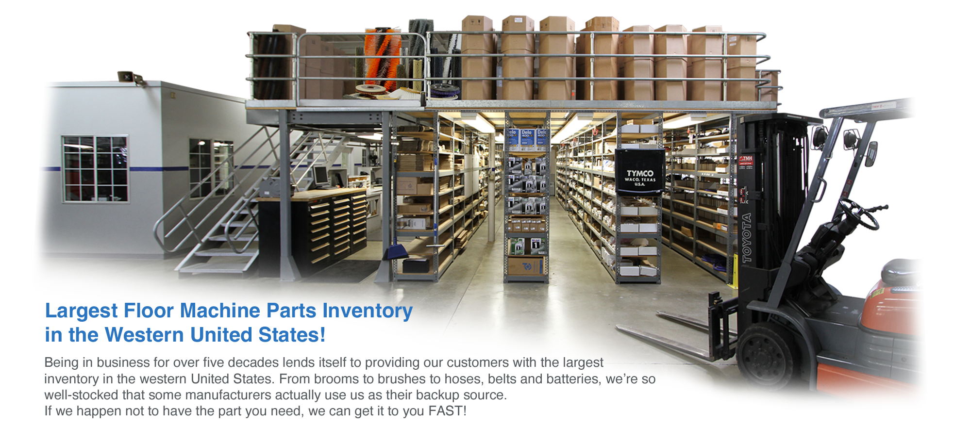 Being in business for over four decades lends itself to providing our customers with the largest inventory in the western United States. From brooms to brushes to hoses, belts and batteries, we’re so well-stocked that some manufacturers actually use us as their backup source for their own dealers. If we happen not to have the part you need, we can get it to you FAST!